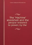 Portada de THE "MACHINE" ABOLISHED; AND THE PEOPLE RESTORED TO POWER, BY THE ORGANIZATION OF ALL THE PEOPLE ON THE LINES OF PARTY ORGANIZATION