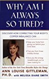 Portada de WHY AM I ALWAYS SO TIRED?: DISCOVER HOW CORRECTING YOUR BODY'S COPPER IMBALANCE CAN * KEEP YOUR BODY FROM GIVING OUT BEFORE YOUR MIND DOES *FREE YOU ... ENERGY BREAKTHROUGH YOU'VE BEEN LOOKING FOR BY ANN LOUISE GITTLEMAN (1999-12-22)